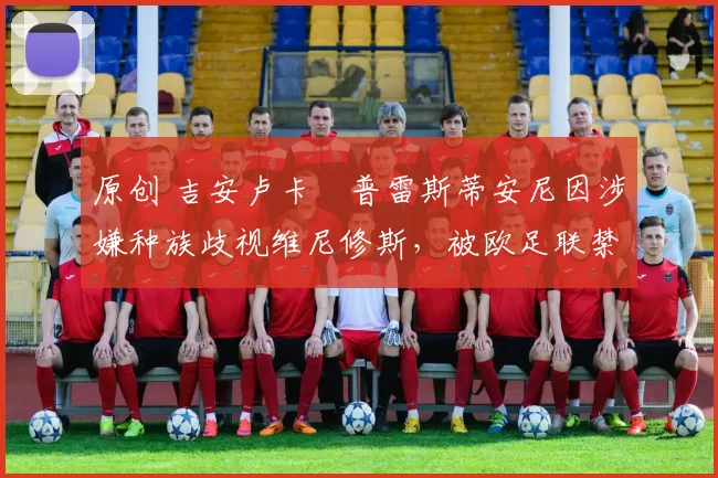 原创 吉安卢卡・普雷斯蒂安尼因涉嫌种族歧视维尼修斯,被欧足联禁赛