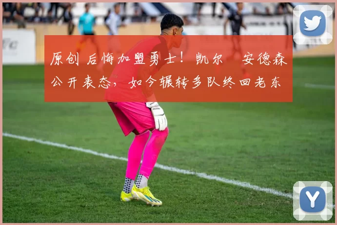 原创 后悔加盟勇士！凯尔・安德森公开表态，如今辗转多队终回老东家