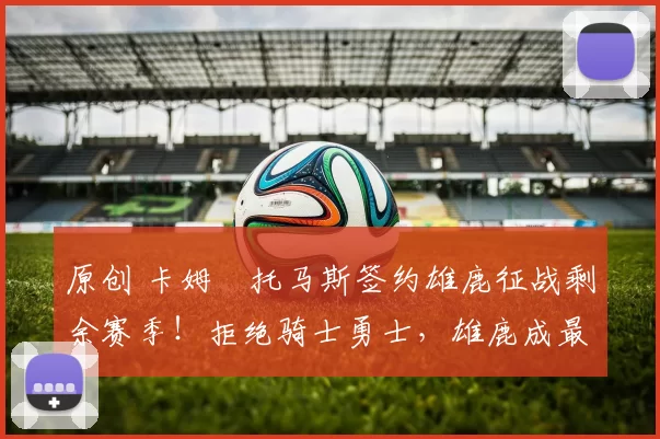 原创 卡姆・托马斯签约雄鹿征战剩余赛季！拒绝骑士勇士，雄鹿成最优选