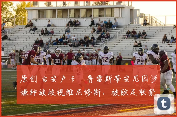 原创 吉安卢卡・普雷斯蒂安尼因涉嫌种族歧视维尼修斯，被欧足联禁赛