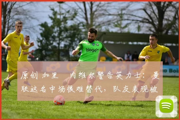 原创 加里・内维尔警告英力士:曼联这名中场很难替代,队友表现被赞 “离谱”