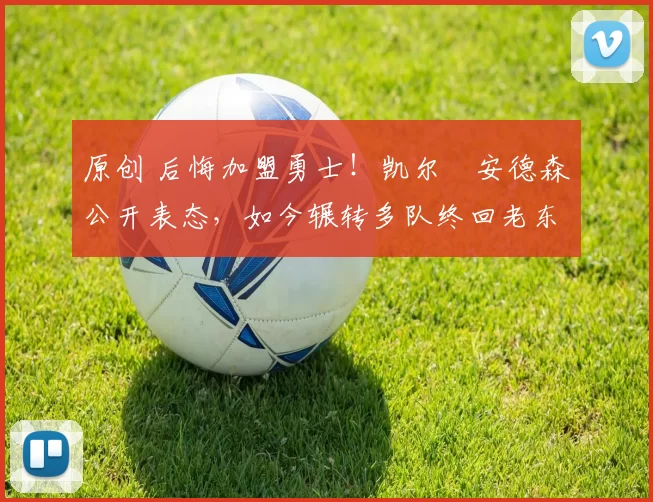 原创 后悔加盟勇士！凯尔・安德森公开表态，如今辗转多队终回老东家