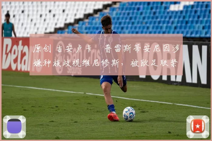 原创 吉安卢卡・普雷斯蒂安尼因涉嫌种族歧视维尼修斯,被欧足联禁赛