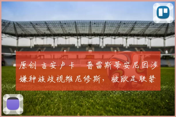 原创 吉安卢卡・普雷斯蒂安尼因涉嫌种族歧视维尼修斯，被欧足联禁赛