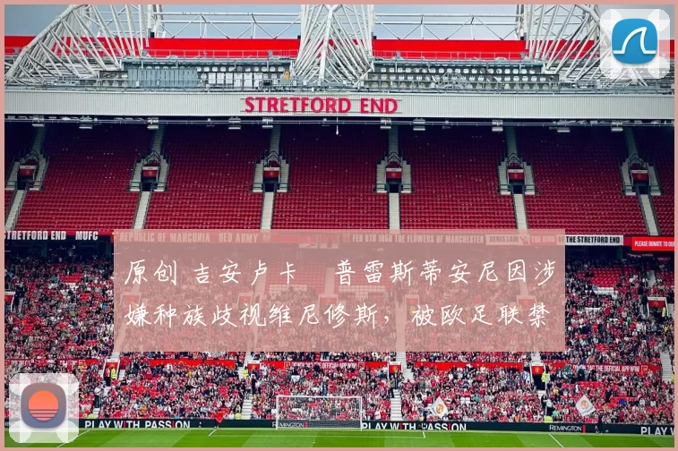 原创 吉安卢卡・普雷斯蒂安尼因涉嫌种族歧视维尼修斯，被欧足联禁赛