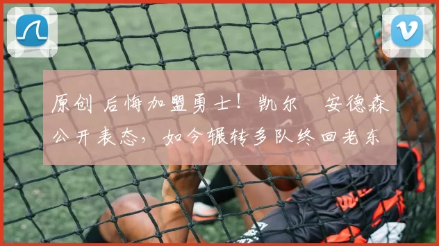 原创 后悔加盟勇士！凯尔・安德森公开表态，如今辗转多队终回老东家