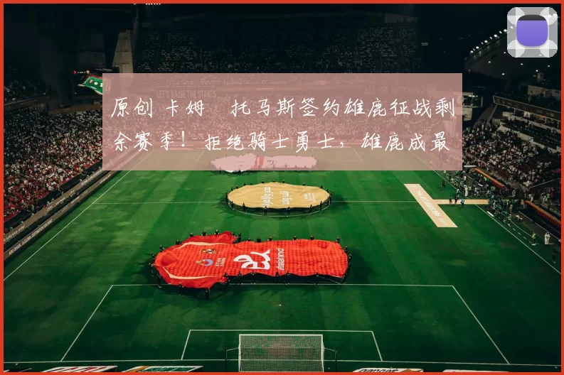 原创 卡姆・托马斯签约雄鹿征战剩余赛季！拒绝骑士勇士，雄鹿成最优选