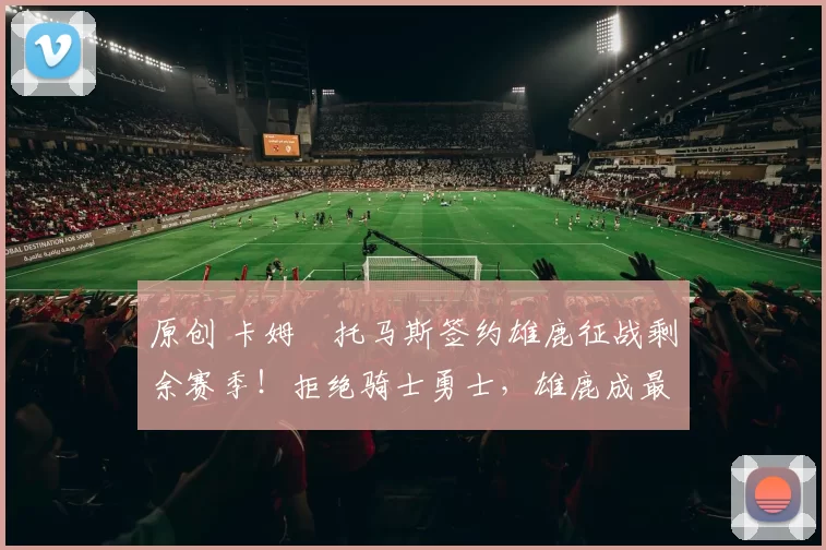 原创 卡姆・托马斯签约雄鹿征战剩余赛季！拒绝骑士勇士，雄鹿成最优选