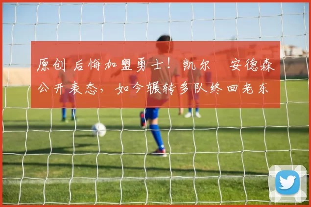 原创 后悔加盟勇士！凯尔・安德森公开表态，如今辗转多队终回老东家