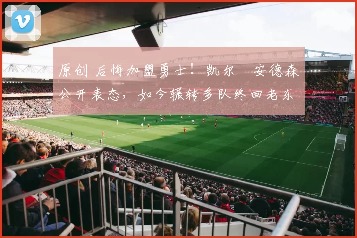 原创 后悔加盟勇士!凯尔・安德森公开表态,如今辗转多队终回老东家