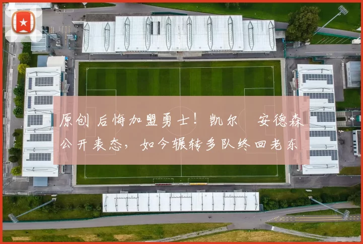 原创 后悔加盟勇士！凯尔・安德森公开表态，如今辗转多队终回老东家