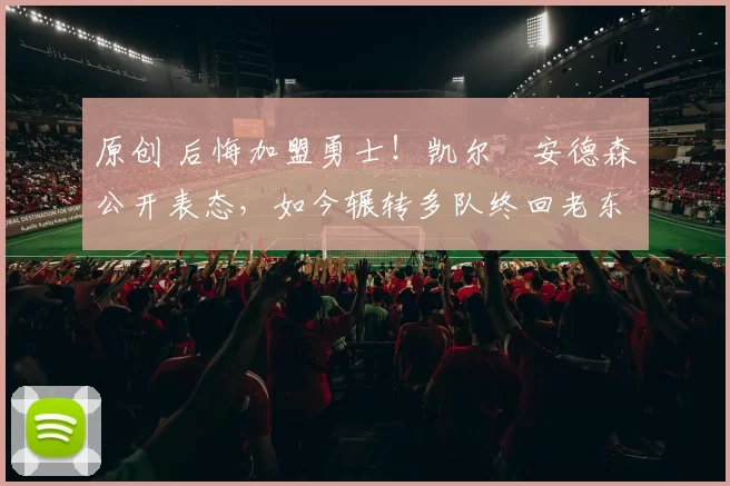 原创 后悔加盟勇士！凯尔・安德森公开表态，如今辗转多队终回老东家