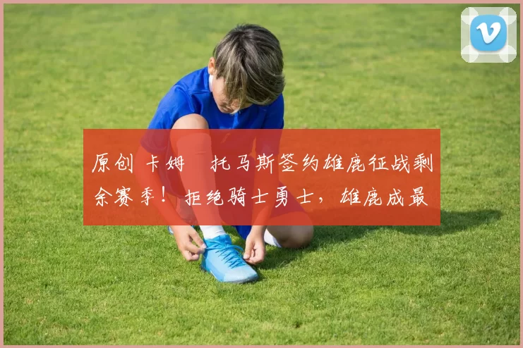 原创 卡姆・托马斯签约雄鹿征战剩余赛季！拒绝骑士勇士，雄鹿成最优选