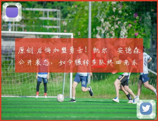 原创 后悔加盟勇士！凯尔・安德森公开表态，如今辗转多队终回老东家