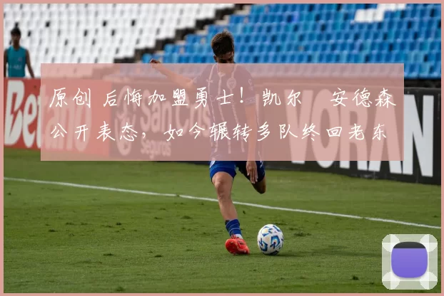 原创 后悔加盟勇士!凯尔・安德森公开表态,如今辗转多队终回老东家