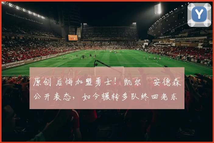 原创 后悔加盟勇士！凯尔・安德森公开表态，如今辗转多队终回老东家