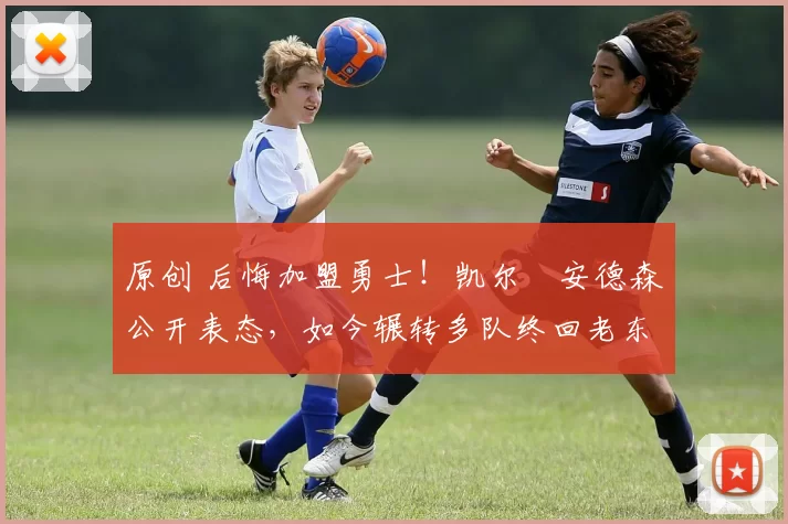 原创 后悔加盟勇士！凯尔・安德森公开表态，如今辗转多队终回老东家