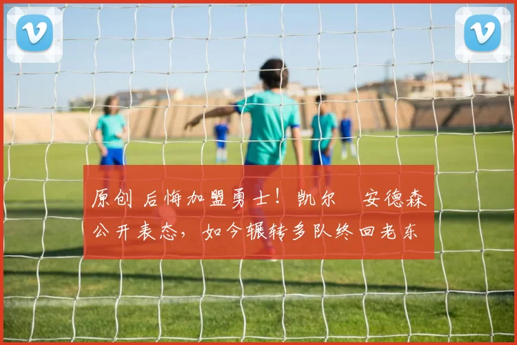 原创 后悔加盟勇士！凯尔・安德森公开表态，如今辗转多队终回老东家