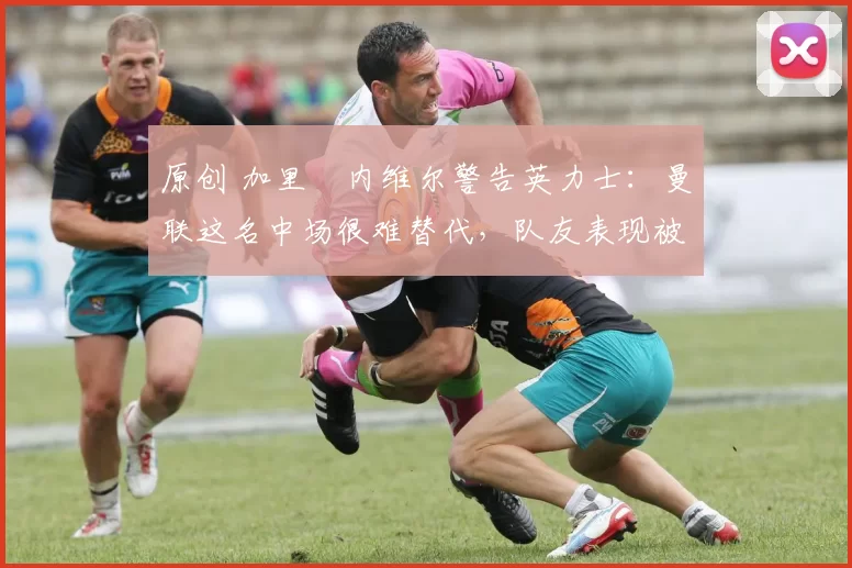 原创 加里・内维尔警告英力士:曼联这名中场很难替代,队友表现被赞 “离谱”