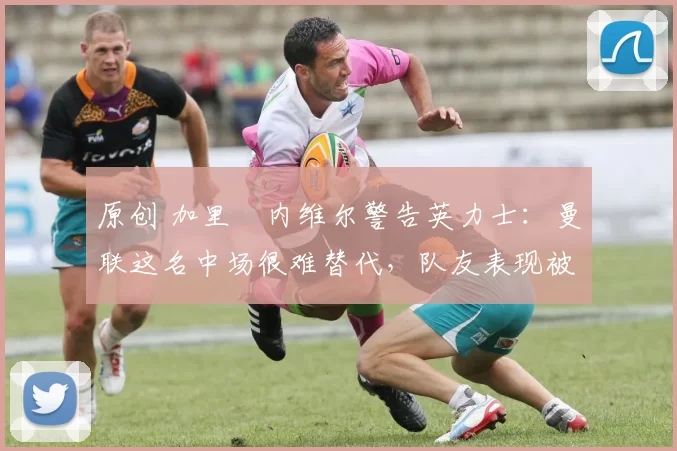 原创 加里・内维尔警告英力士:曼联这名中场很难替代,队友表现被赞 “离谱”
