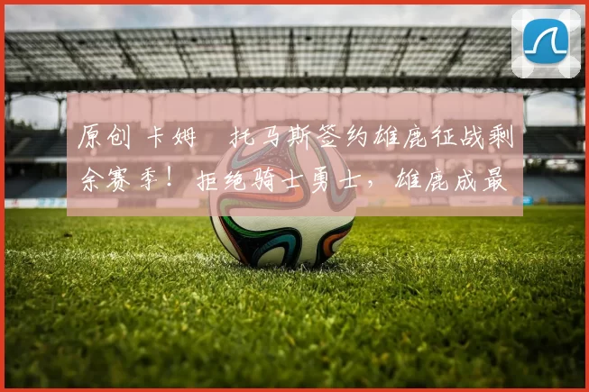 原创 卡姆・托马斯签约雄鹿征战剩余赛季！拒绝骑士勇士，雄鹿成最优选