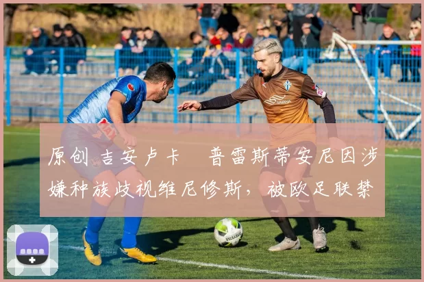 原创 吉安卢卡・普雷斯蒂安尼因涉嫌种族歧视维尼修斯，被欧足联禁赛