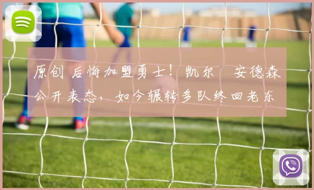 原创 后悔加盟勇士！凯尔・安德森公开表态，如今辗转多队终回老东家