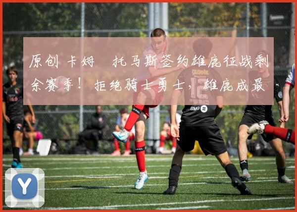 原创 卡姆・托马斯签约雄鹿征战剩余赛季！拒绝骑士勇士，雄鹿成最优选