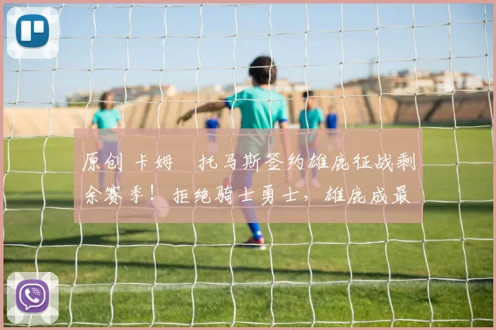 原创 卡姆・托马斯签约雄鹿征战剩余赛季！拒绝骑士勇士，雄鹿成最优选