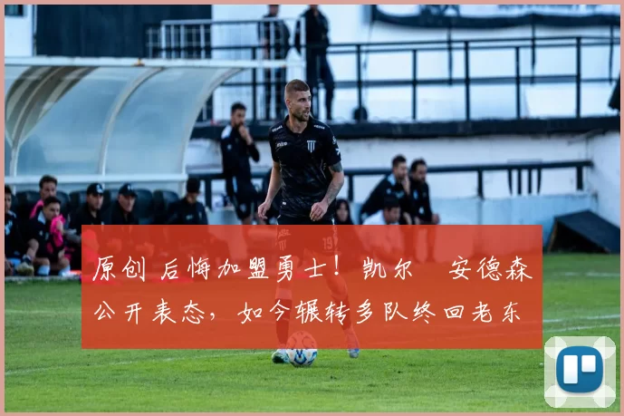 原创 后悔加盟勇士！凯尔・安德森公开表态，如今辗转多队终回老东家