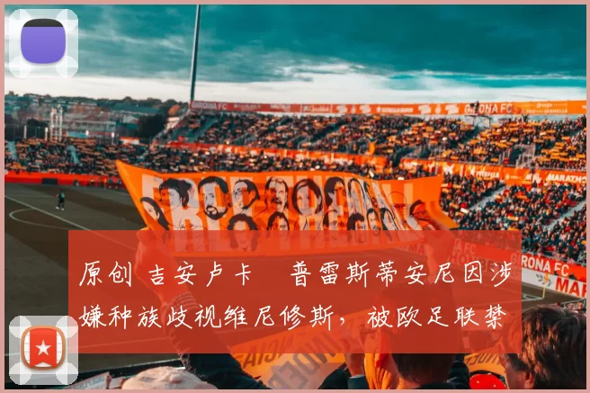 原创 吉安卢卡・普雷斯蒂安尼因涉嫌种族歧视维尼修斯,被欧足联禁赛