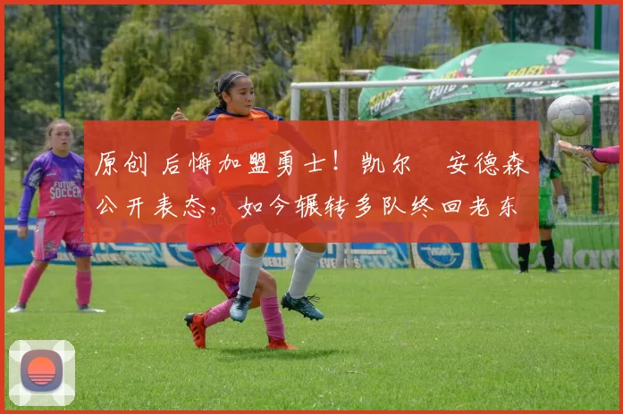 原创 后悔加盟勇士!凯尔・安德森公开表态,如今辗转多队终回老东家