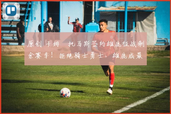 原创 卡姆・托马斯签约雄鹿征战剩余赛季！拒绝骑士勇士，雄鹿成最优选