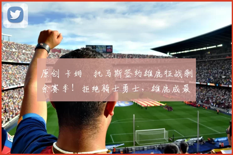 原创 卡姆・托马斯签约雄鹿征战剩余赛季!拒绝骑士勇士,雄鹿成最优选