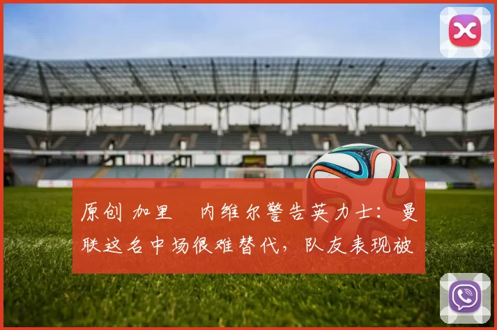 原创 加里・内维尔警告英力士：曼联这名中场很难替代，队友表现被赞 “离谱”