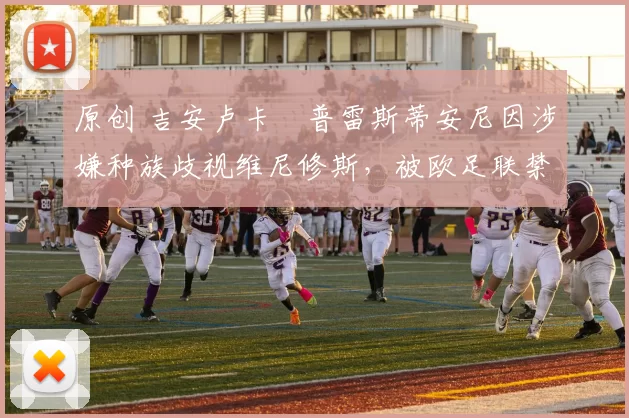 原创 吉安卢卡・普雷斯蒂安尼因涉嫌种族歧视维尼修斯，被欧足联禁赛