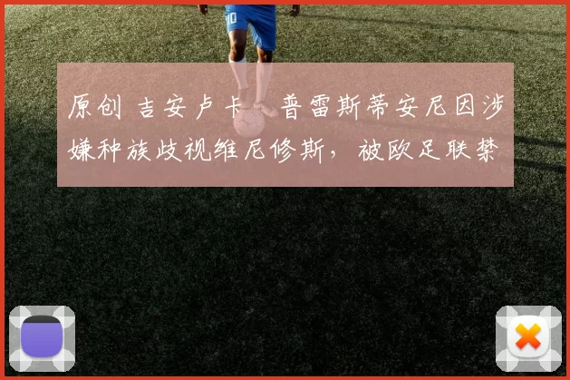 原创 吉安卢卡・普雷斯蒂安尼因涉嫌种族歧视维尼修斯,被欧足联禁赛