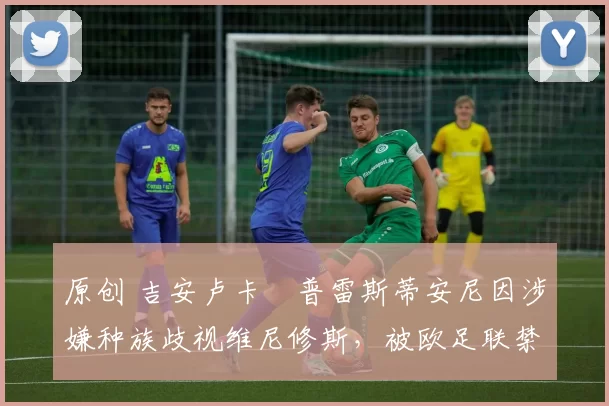 原创 吉安卢卡・普雷斯蒂安尼因涉嫌种族歧视维尼修斯，被欧足联禁赛