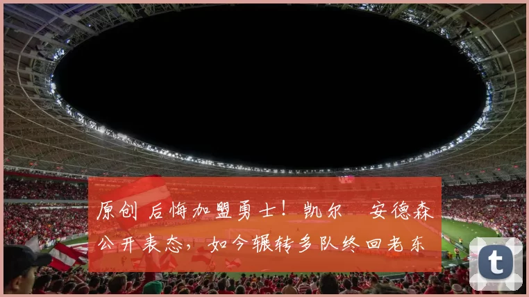 原创 后悔加盟勇士！凯尔・安德森公开表态，如今辗转多队终回老东家