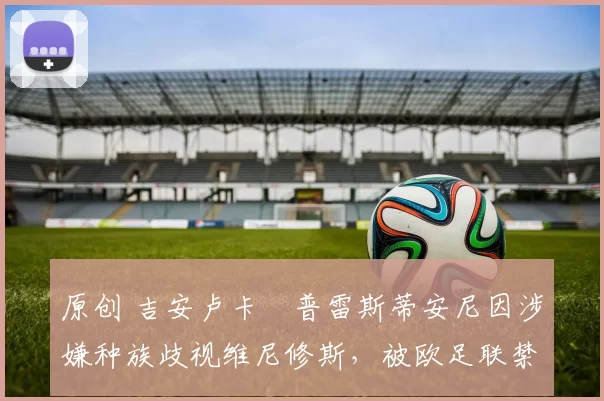 原创 吉安卢卡・普雷斯蒂安尼因涉嫌种族歧视维尼修斯，被欧足联禁赛