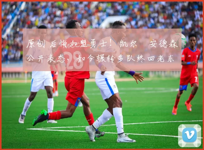 原创 后悔加盟勇士！凯尔・安德森公开表态，如今辗转多队终回老东家