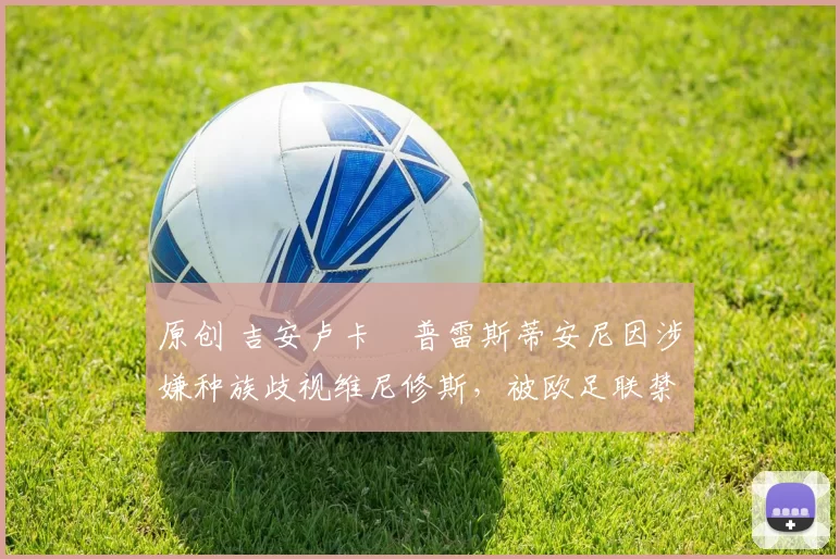 原创 吉安卢卡・普雷斯蒂安尼因涉嫌种族歧视维尼修斯,被欧足联禁赛