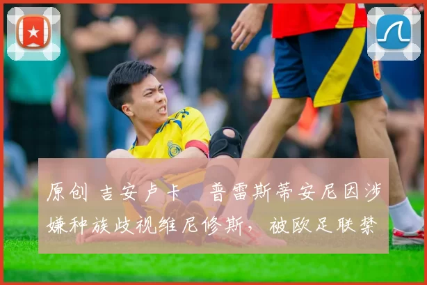 原创 吉安卢卡・普雷斯蒂安尼因涉嫌种族歧视维尼修斯，被欧足联禁赛