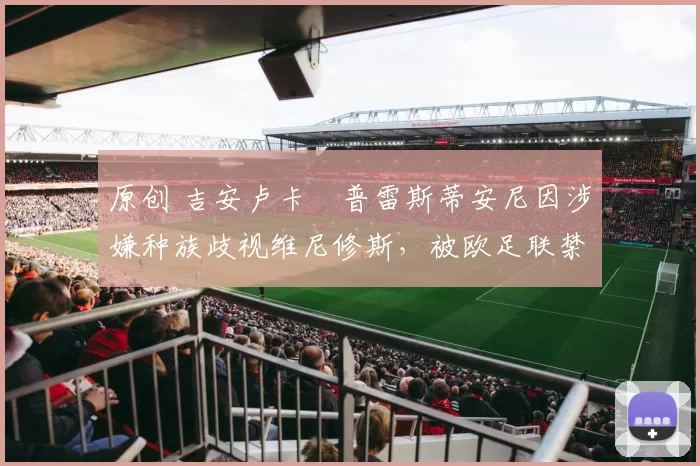 原创 吉安卢卡・普雷斯蒂安尼因涉嫌种族歧视维尼修斯,被欧足联禁赛