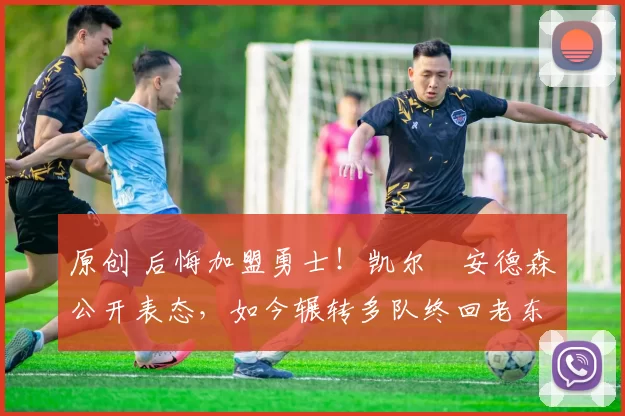 原创 后悔加盟勇士！凯尔・安德森公开表态，如今辗转多队终回老东家