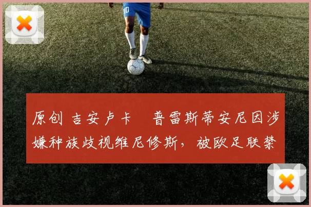 原创 吉安卢卡・普雷斯蒂安尼因涉嫌种族歧视维尼修斯，被欧足联禁赛