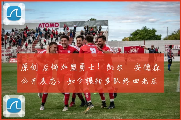 原创 后悔加盟勇士！凯尔・安德森公开表态，如今辗转多队终回老东家