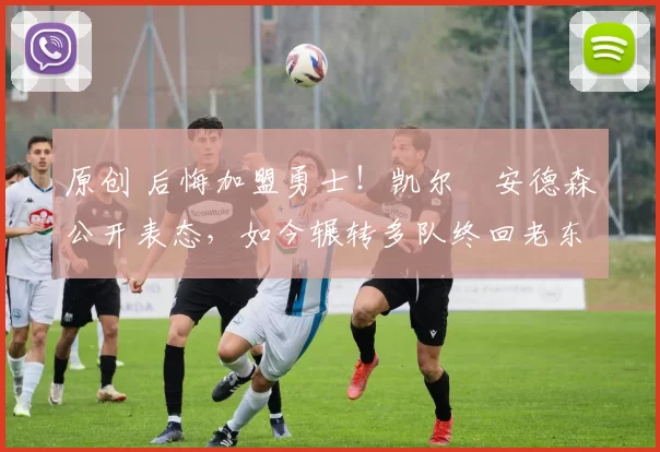 原创 后悔加盟勇士！凯尔・安德森公开表态，如今辗转多队终回老东家