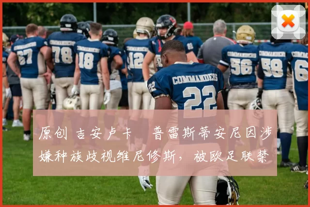 原创 吉安卢卡・普雷斯蒂安尼因涉嫌种族歧视维尼修斯，被欧足联禁赛