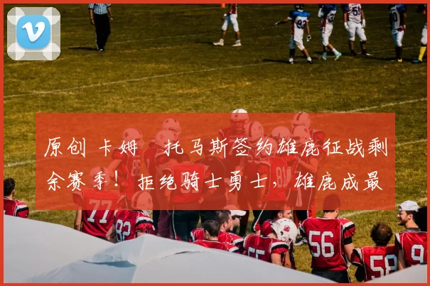 原创 卡姆・托马斯签约雄鹿征战剩余赛季！拒绝骑士勇士，雄鹿成最优选